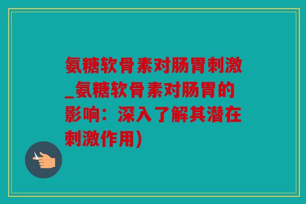 氨糖软骨素对肠胃刺激_氨糖软骨素对肠胃的影响：深入了解其潜在刺激作用)