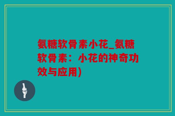氨糖软骨素小花_氨糖软骨素：小花的神奇功效与应用)
