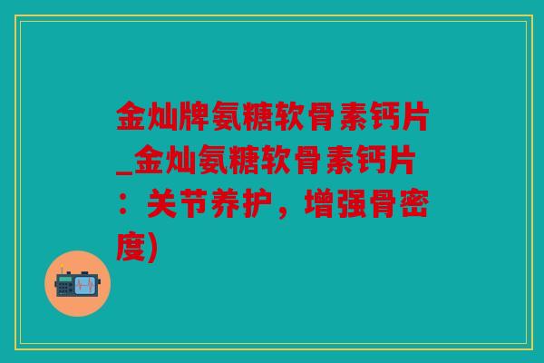 金灿牌氨糖软骨素钙片_金灿氨糖软骨素钙片：关节养护，增强骨密度)