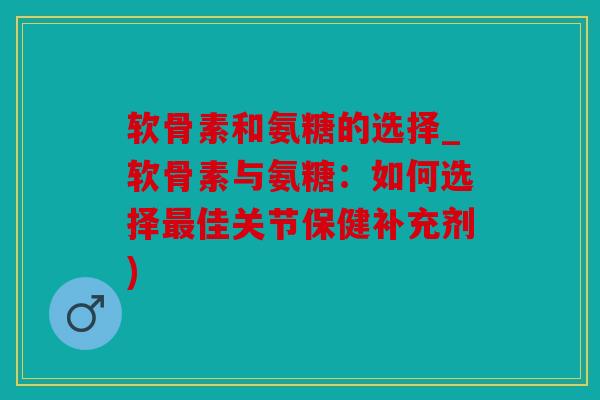 软骨素和氨糖的选择_软骨素与氨糖：如何选择最佳关节保健补充剂)