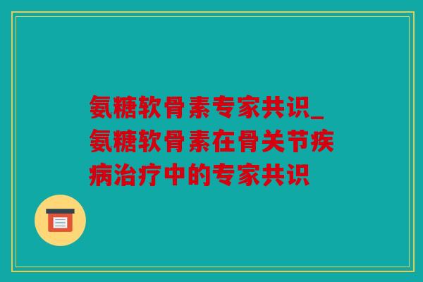 氨糖软骨素专家共识_氨糖软骨素在骨关节疾病治疗中的专家共识
