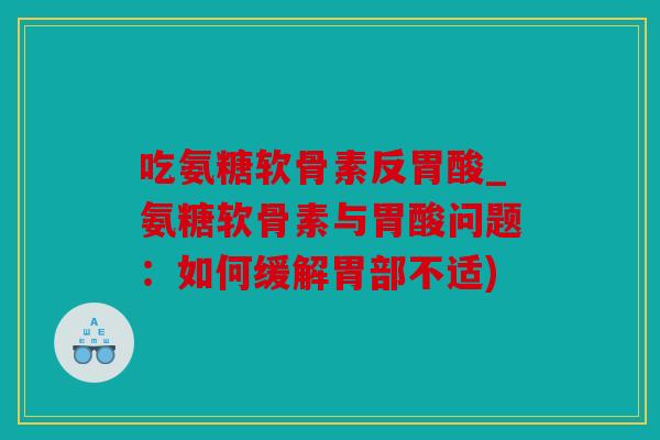 吃氨糖软骨素反胃酸_氨糖软骨素与胃酸问题：如何缓解胃部不适)