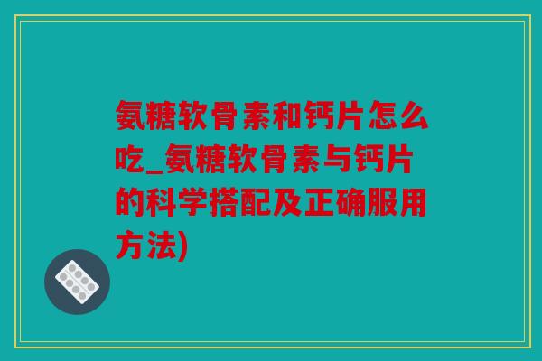 氨糖软骨素和钙片怎么吃_氨糖软骨素与钙片的科学搭配及正确服用方法)