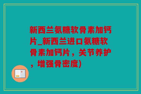 新西兰氨糖软骨素加钙片_新西兰进口氨糖软骨素加钙片，关节养护，增强骨密度)