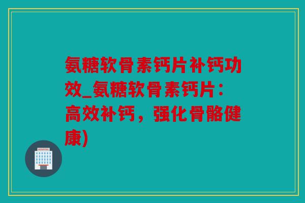 氨糖软骨素钙片补钙功效_氨糖软骨素钙片：高效补钙，强化骨骼健康)