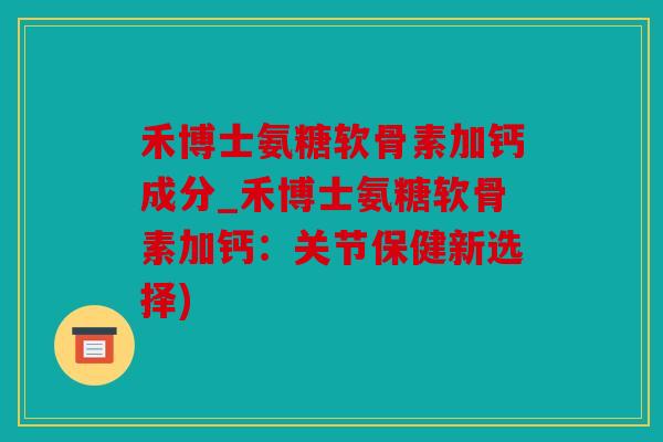 禾博士氨糖软骨素加钙成分_禾博士氨糖软骨素加钙：关节保健新选择)
