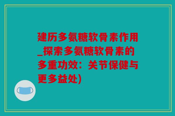 建历多氨糖软骨素作用_探索多氨糖软骨素的多重功效：关节保健与更多益处)