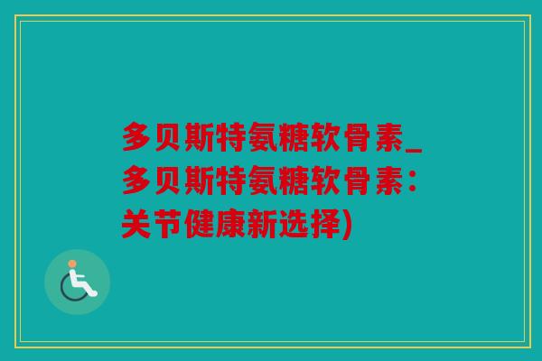 多贝斯特氨糖软骨素_多贝斯特氨糖软骨素：关节健康新选择)