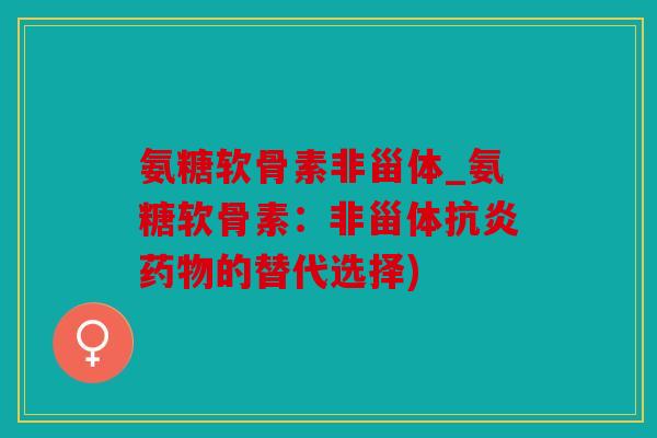 氨糖软骨素非甾体_氨糖软骨素：非甾体抗炎药物的替代选择)