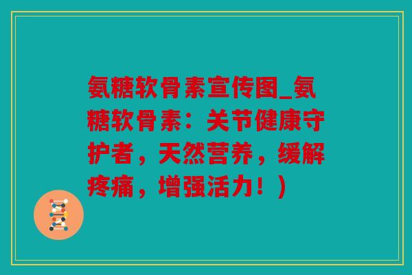 氨糖软骨素宣传图_氨糖软骨素：关节健康守护者，天然营养，缓解疼痛，增强活力！)