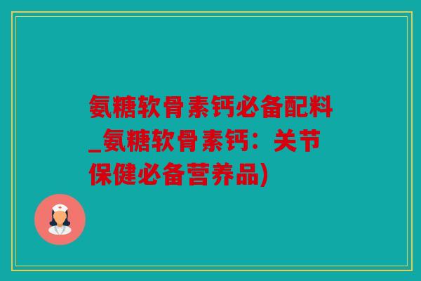 氨糖软骨素钙必备配料_氨糖软骨素钙：关节保健必备营养品)