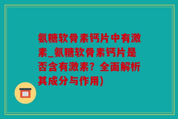 氨糖软骨素钙片中有激素_氨糖软骨素钙片是否含有激素？全面解析其成分与作用)