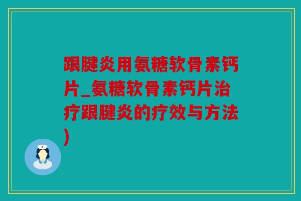跟腱炎用氨糖软骨素钙片_氨糖软骨素钙片治疗跟腱炎的疗效与方法)