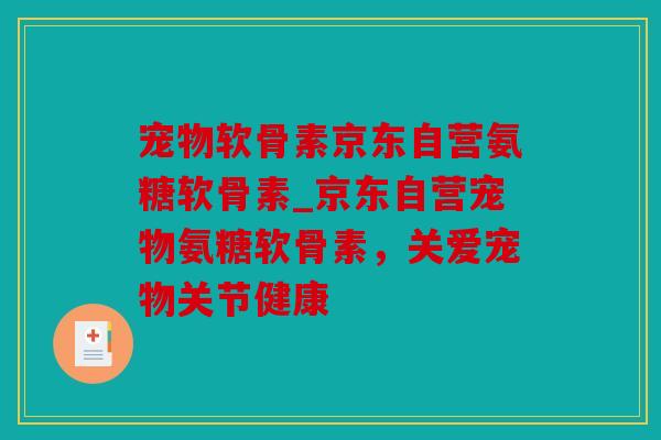 宠物软骨素京东自营氨糖软骨素_京东自营宠物氨糖软骨素，关爱宠物关节健康