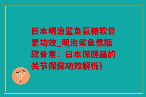 日本明治鲨鱼氨糖软骨素功效_明治鲨鱼氨糖软骨素：日本保健品的关节保健功效解析)