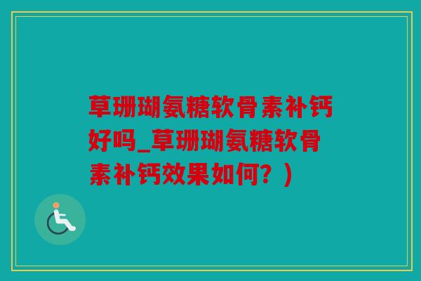草珊瑚氨糖软骨素补钙好吗_草珊瑚氨糖软骨素补钙效果如何？)