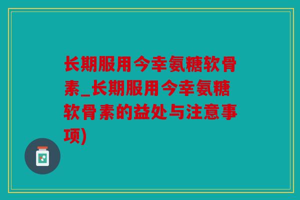 长期服用今幸氨糖软骨素_长期服用今幸氨糖软骨素的益处与注意事项)