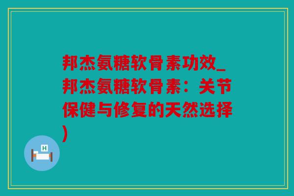 邦杰氨糖软骨素功效_邦杰氨糖软骨素：关节保健与修复的天然选择)