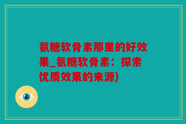 氨糖软骨素那里的好效果_氨糖软骨素：探索优质效果的来源)