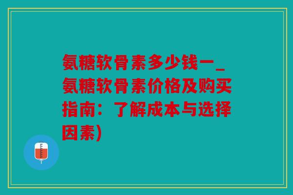 氨糖软骨素多少钱一_氨糖软骨素价格及购买指南：了解成本与选择因素)