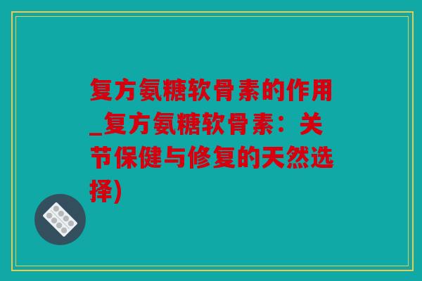 复方氨糖软骨素的作用_复方氨糖软骨素：关节保健与修复的天然选择)