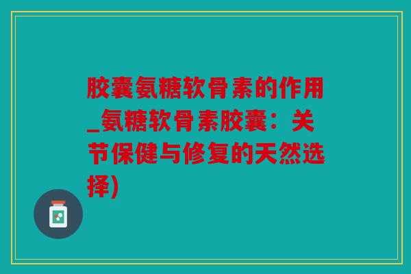 胶囊氨糖软骨素的作用_氨糖软骨素胶囊：关节保健与修复的天然选择)