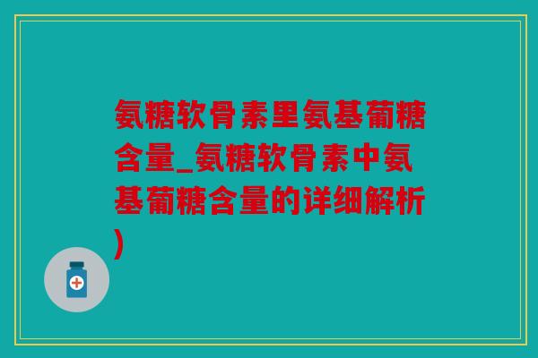氨糖软骨素里氨基葡糖含量_氨糖软骨素中氨基葡糖含量的详细解析)