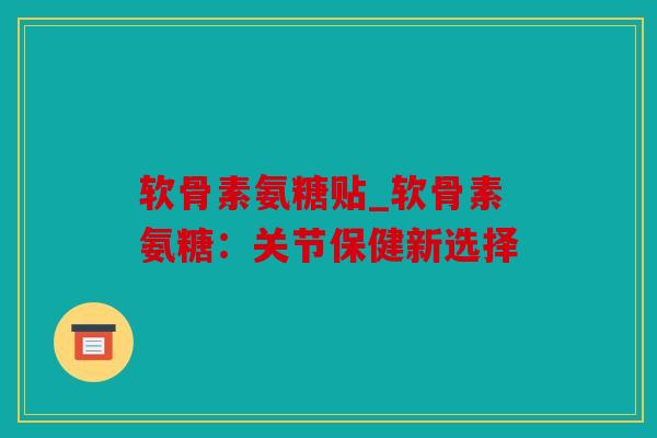 软骨素氨糖贴_软骨素氨糖：关节保健新选择