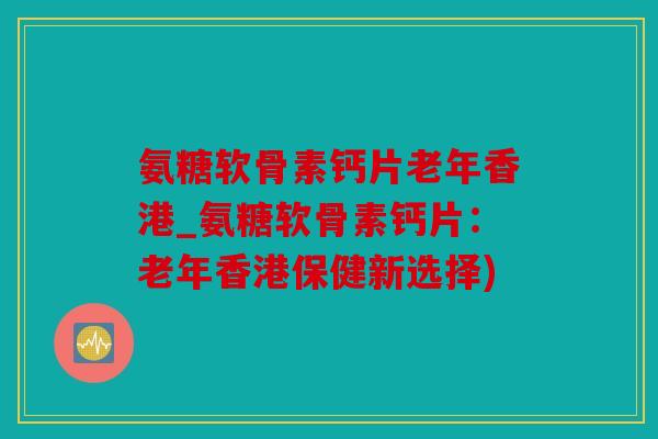 氨糖软骨素钙片老年香港_氨糖软骨素钙片：老年香港保健新选择)