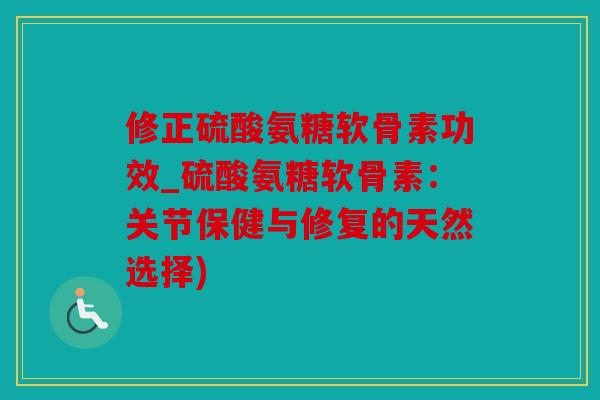 修正硫酸氨糖软骨素功效_硫酸氨糖软骨素：关节保健与修复的天然选择)