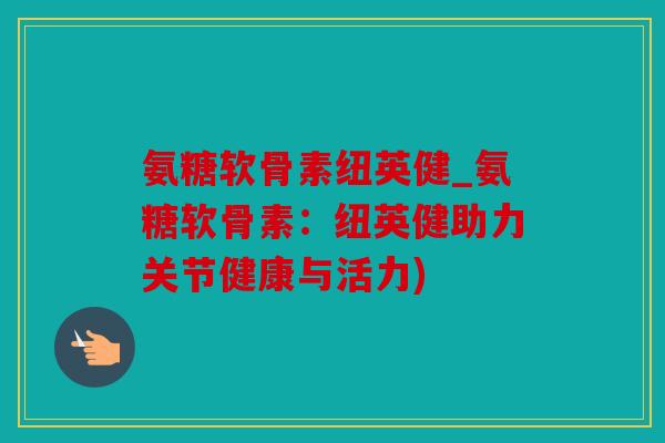 氨糖软骨素纽英健_氨糖软骨素：纽英健助力关节健康与活力)