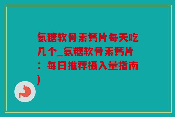 氨糖软骨素钙片每天吃几个_氨糖软骨素钙片：每日推荐摄入量指南)