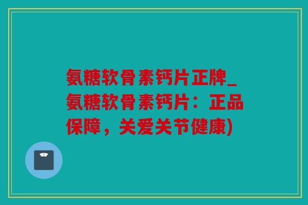 氨糖软骨素钙片正牌_氨糖软骨素钙片：正品保障，关爱关节健康)