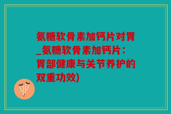 氨糖软骨素加钙片对胃_氨糖软骨素加钙片：胃部健康与关节养护的双重功效)