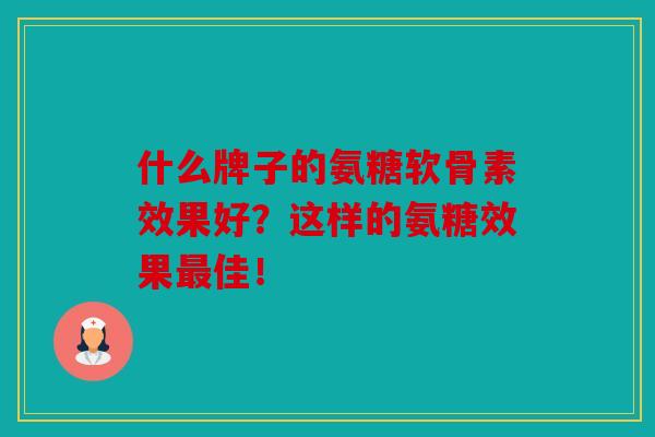 什么牌子的氨糖软骨素效果好？这样的氨糖效果最佳！