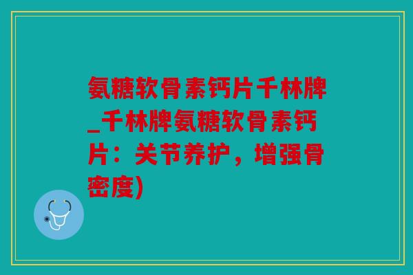 氨糖软骨素钙片千林牌_千林牌氨糖软骨素钙片：关节养护，增强骨密度)