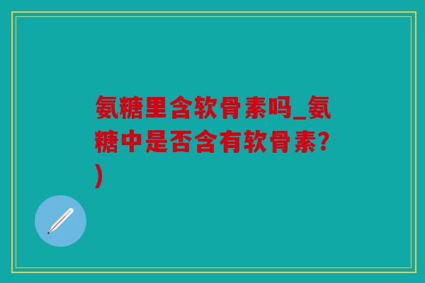 氨糖里含软骨素吗_氨糖中是否含有软骨素？)
