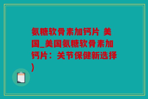 氨糖软骨素加钙片 美国_美国氨糖软骨素加钙片：关节保健新选择)