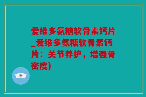 爱维多氨糖软骨素钙片_爱维多氨糖软骨素钙片：关节养护，增强骨密度)