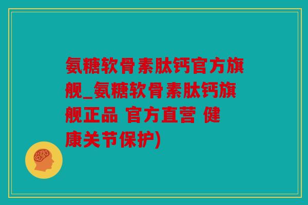 氨糖软骨素肽钙官方旗舰_氨糖软骨素肽钙旗舰正品 官方直营 健康关节保护)