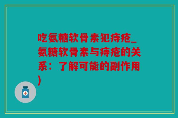 吃氨糖软骨素犯痔疮_氨糖软骨素与痔疮的关系：了解可能的副作用)