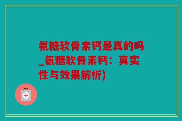 氨糖软骨素钙是真的吗_氨糖软骨素钙：真实性与效果解析)