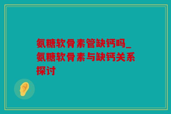 氨糖软骨素管缺钙吗_氨糖软骨素与缺钙关系探讨-第1张图片-关节骑士 氨糖软骨素管缺钙吗_氨糖软骨素与缺钙关系探讨-第1张图片-关节骑士