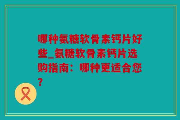 哪种氨糖软骨素钙片好些_氨糖软骨素钙片选购指南：哪种更适合您？