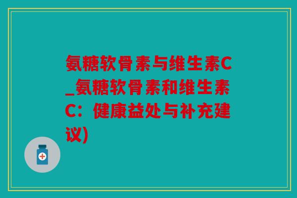 氨糖软骨素与维生素C_氨糖软骨素和维生素C：健康益处与补充建议)