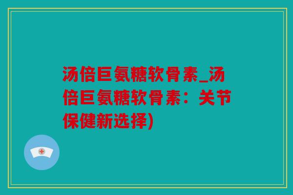 汤倍巨氨糖软骨素_汤倍巨氨糖软骨素：关节保健新选择)