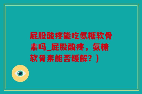 屁股酸疼能吃氨糖软骨素吗_屁股酸疼，氨糖软骨素能否缓解？)
