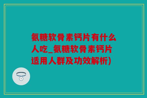 氨糖软骨素钙片有什么人吃_氨糖软骨素钙片适用人群及功效解析)