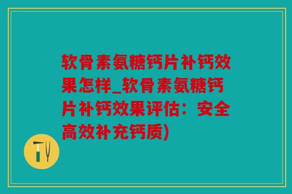 软骨素氨糖钙片补钙效果怎样_软骨素氨糖钙片补钙效果评估：安全高效补充钙质)