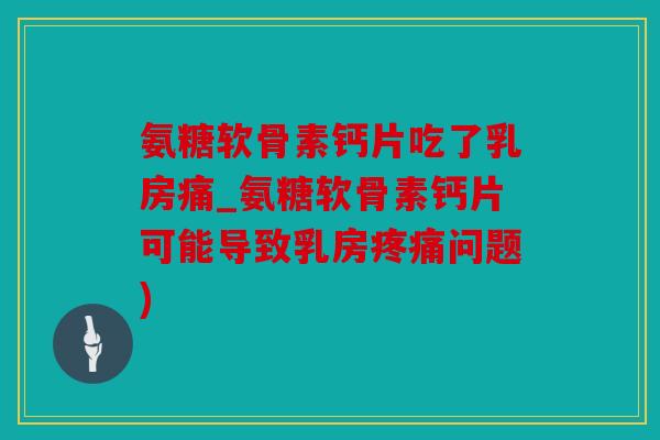 氨糖软骨素钙片吃了乳房痛_氨糖软骨素钙片可能导致乳房疼痛问题)